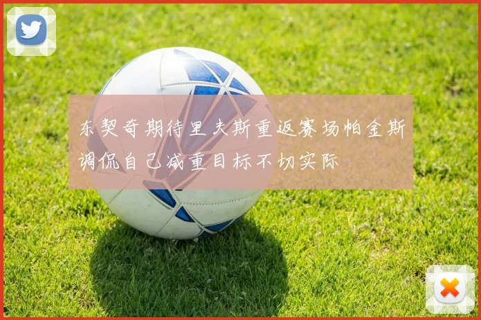 东契奇期待里夫斯重返赛场帕金斯调侃自己减重目标不切实际
