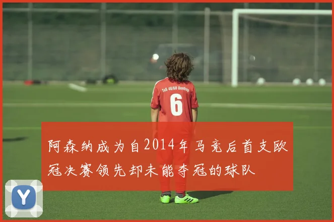 阿森纳成为自2014年马竞后首支欧冠决赛领先却未能夺冠的球队