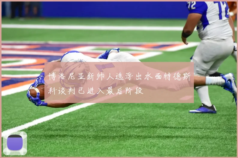 博洛尼亚新帅人选浮出水面特德斯科谈判已进入最后阶段