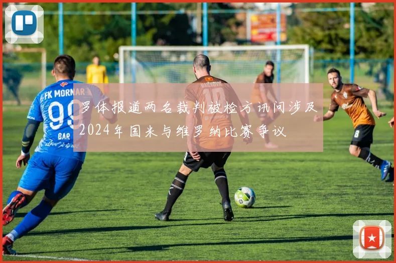 罗体报道两名裁判被检方讯问涉及2024年国米与维罗纳比赛争议