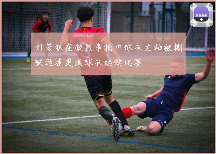 刘若钒在激烈争抢中球衣左袖被撕破迅速更换球衣继续比赛