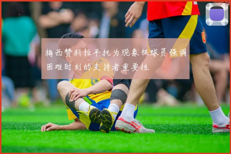 梅西赞科拉平托为现象级球员强调困难时刻的支持者重要性