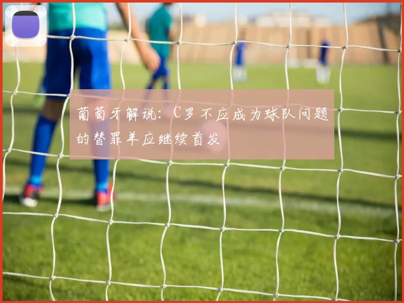 葡萄牙解说：C罗不应成为球队问题的替罪羊应继续首发