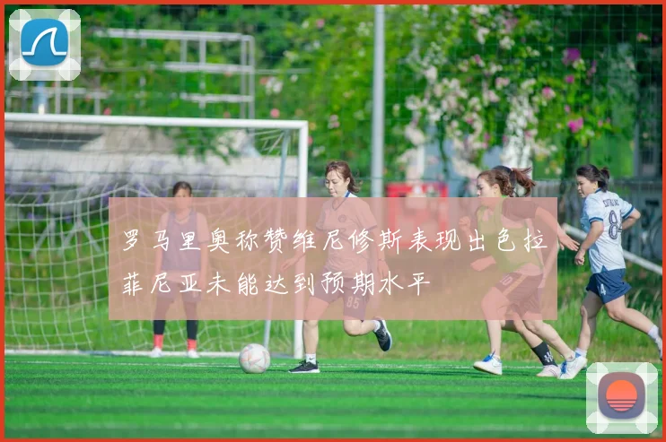罗马里奥称赞维尼修斯表现出色拉菲尼亚未能达到预期水平