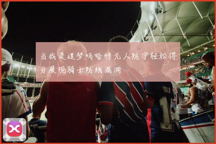 当我是追梦吗哈特无人防守轻松得分展现骑士防线漏洞