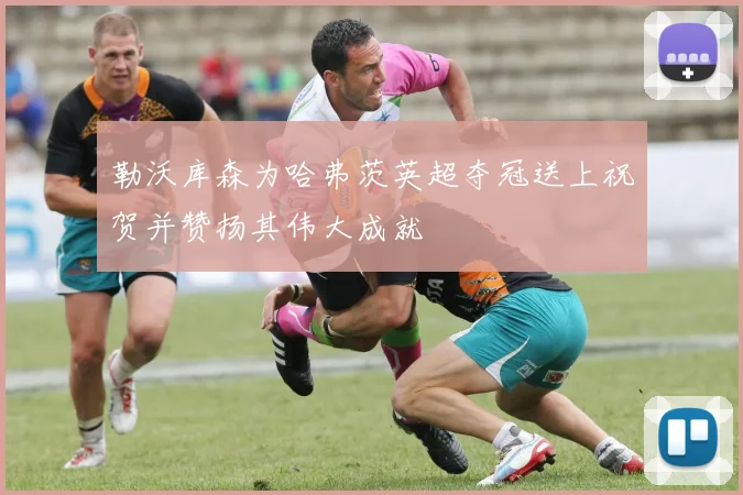 勒沃库森为哈弗茨英超夺冠送上祝贺并赞扬其伟大成就