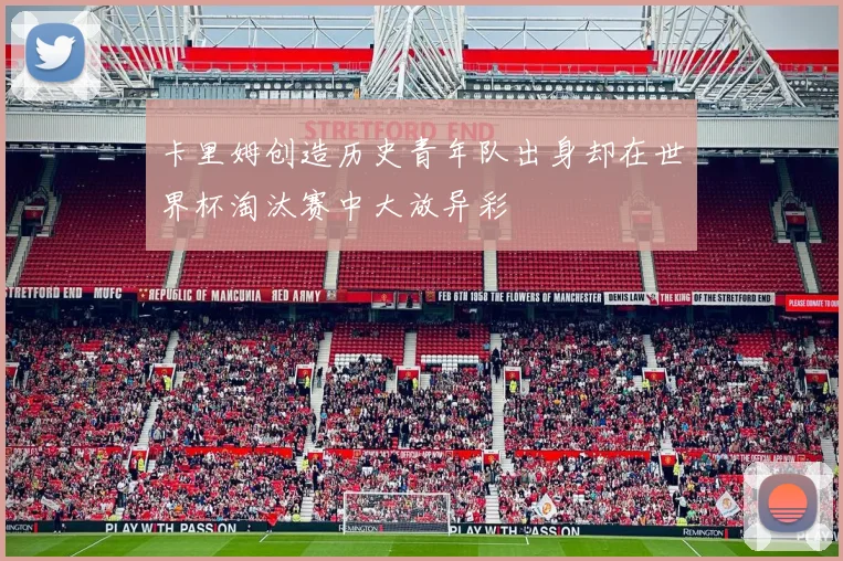 卡里姆创造历史青年队出身却在世界杯淘汰赛中大放异彩