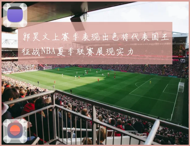 郭昊文上赛季表现出色将代表国王征战NBA夏季联赛展现实力