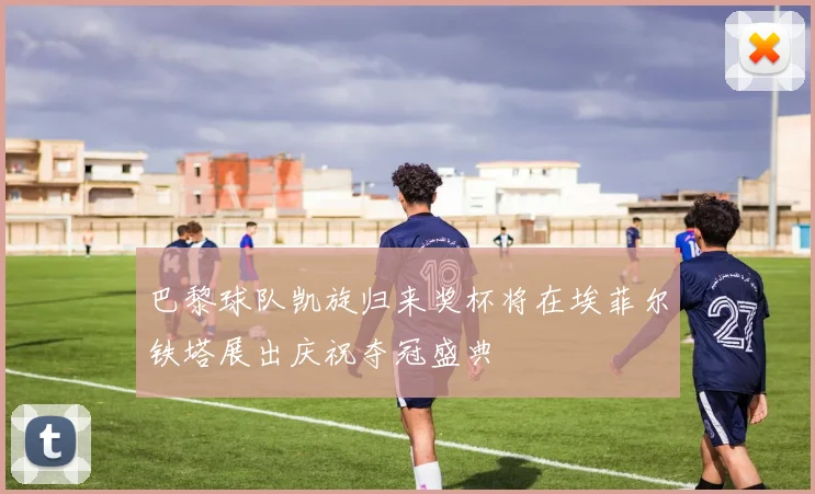 巴黎球队凯旋归来奖杯将在埃菲尔铁塔展出庆祝夺冠盛典
